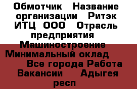 Обмотчик › Название организации ­ Ритэк-ИТЦ, ООО › Отрасль предприятия ­ Машиностроение › Минимальный оклад ­ 32 000 - Все города Работа » Вакансии   . Адыгея респ.